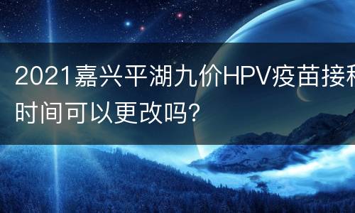 2021嘉兴平湖九价HPV疫苗接种时间可以更改吗？