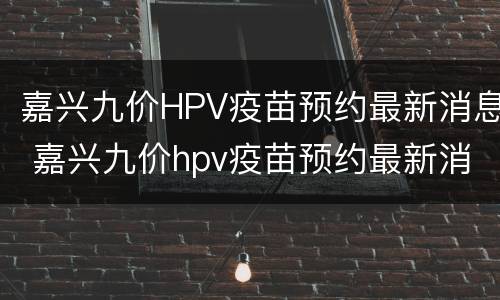 嘉兴九价HPV疫苗预约最新消息 嘉兴九价hpv疫苗预约最新消息
