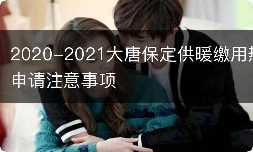 2020-2021大唐保定供暖缴用热申请注意事项