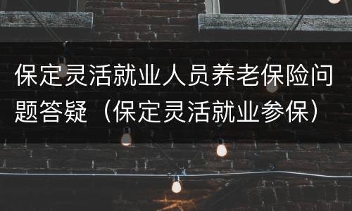 保定灵活就业人员养老保险问题答疑（保定灵活就业参保）