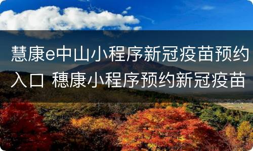 慧康e中山小程序新冠疫苗预约入口 穗康小程序预约新冠疫苗
