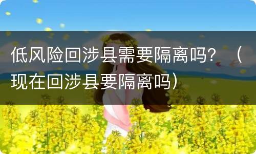 低风险回涉县需要隔离吗？（现在回涉县要隔离吗）