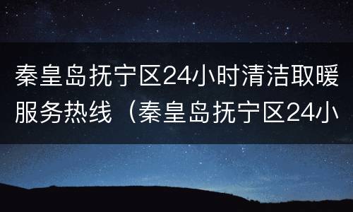 秦皇岛抚宁区24小时清洁取暖服务热线（秦皇岛抚宁区24小时清洁取暖服务热线电话）