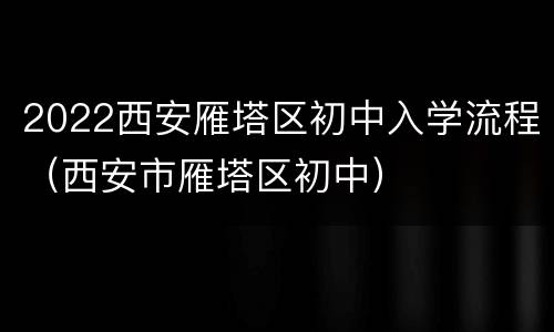2022西安雁塔区初中入学流程（西安市雁塔区初中）