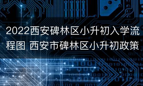 2022西安碑林区小升初入学流程图 西安市碑林区小升初政策?