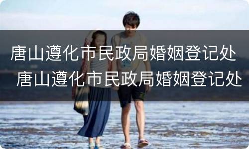 唐山遵化市民政局婚姻登记处 唐山遵化市民政局婚姻登记处地址