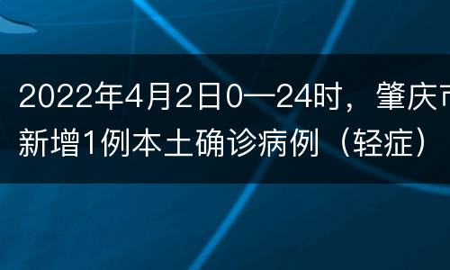 2022年4月2日0—24时，肇庆市新增1例本土确诊病例（轻症）为4月1日报告的本土无症状感染者转归