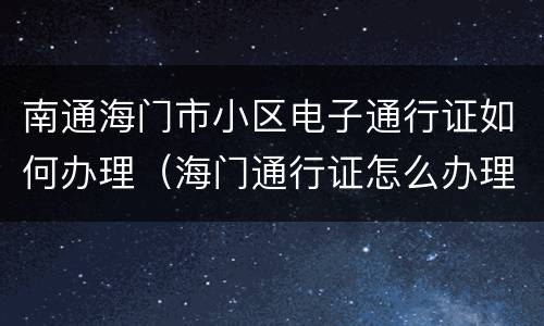南通海门市小区电子通行证如何办理（海门通行证怎么办理）