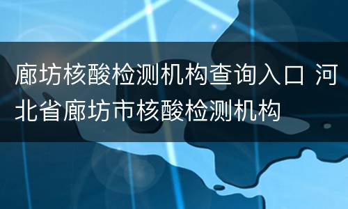 廊坊核酸检测机构查询入口 河北省廊坊市核酸检测机构
