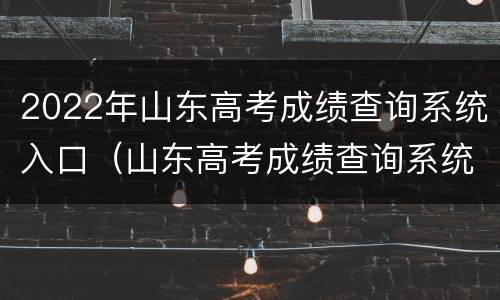 2022年山东高考成绩查询系统入口（山东高考成绩查询系统入口官网2021）