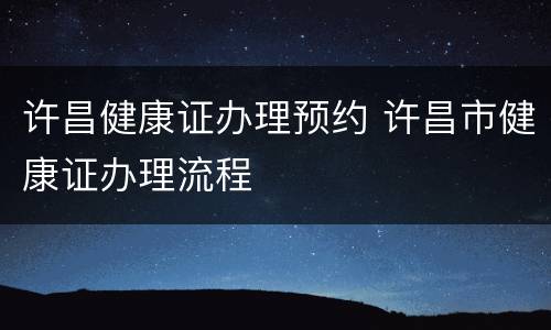 许昌健康证办理预约 许昌市健康证办理流程