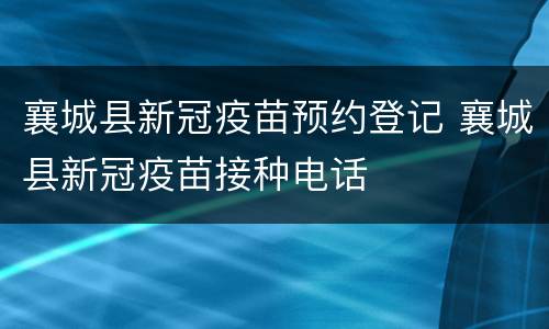 襄城县新冠疫苗预约登记 襄城县新冠疫苗接种电话