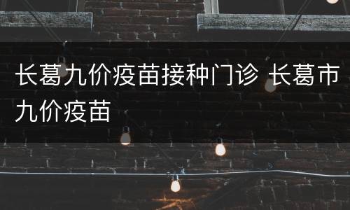 长葛九价疫苗接种门诊 长葛市九价疫苗
