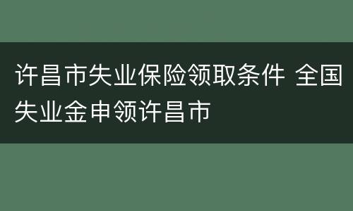 许昌市失业保险领取条件 全国失业金申领许昌市
