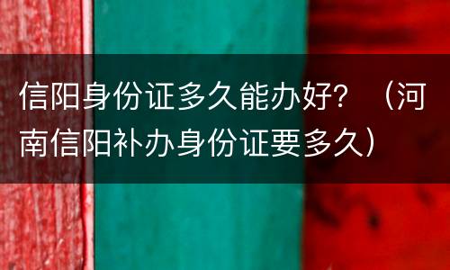 信阳身份证多久能办好？（河南信阳补办身份证要多久）