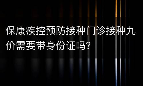 保康疾控预防接种门诊接种九价需要带身份证吗？