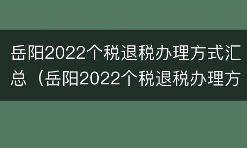 岳阳2022个税退税办理方式汇总（岳阳2022个税退税办理方式汇总表）