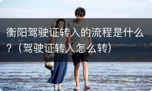 衡阳驾驶证转入的流程是什么?（驾驶证转入怎么转）