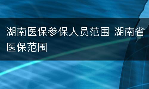 湖南医保参保人员范围 湖南省医保范围