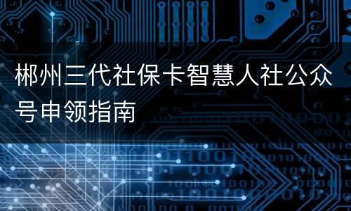 郴州三代社保卡智慧人社公众号申领指南