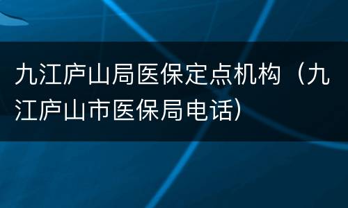 九江庐山局医保定点机构（九江庐山市医保局电话）