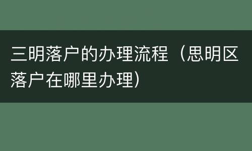 三明落户的办理流程（思明区落户在哪里办理）