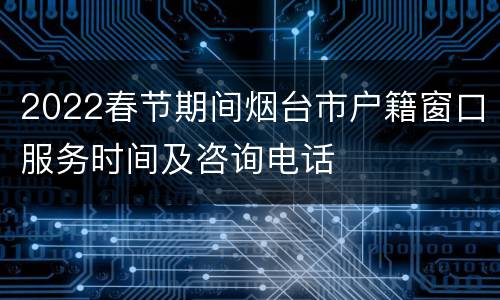 2022春节期间烟台市户籍窗口服务时间及咨询电话
