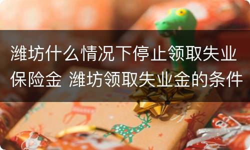 潍坊什么情况下停止领取失业保险金 潍坊领取失业金的条件
