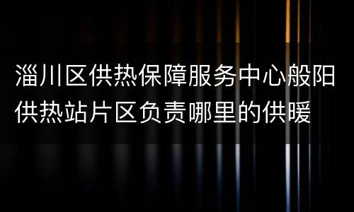 淄川区供热保障服务中心般阳供热站片区负责哪里的供暖
