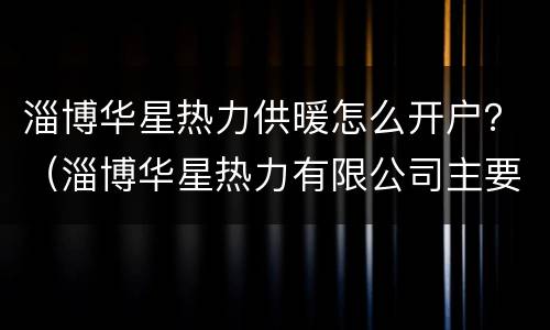 淄博华星热力供暖怎么开户？（淄博华星热力有限公司主要给哪些小区供暖）