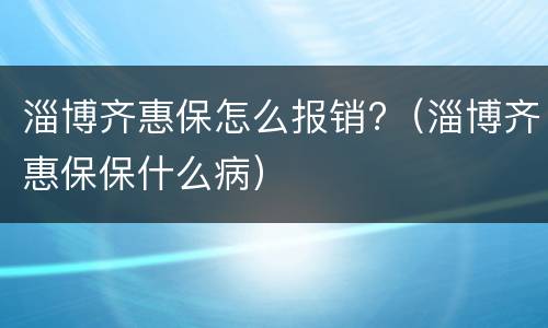 淄博齐惠保怎么报销?（淄博齐惠保保什么病）