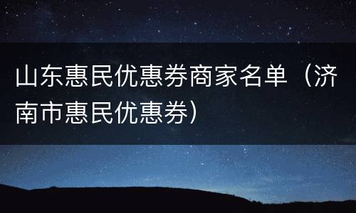 山东惠民优惠券商家名单（济南市惠民优惠券）