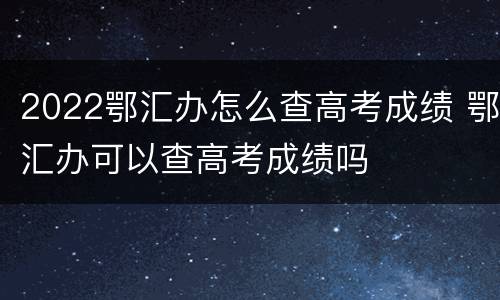 2022鄂汇办怎么查高考成绩 鄂汇办可以查高考成绩吗