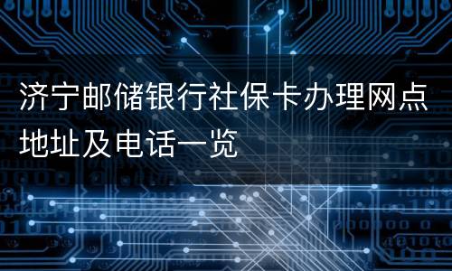 济宁邮储银行社保卡办理网点地址及电话一览