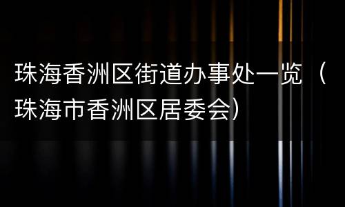 珠海香洲区街道办事处一览（珠海市香洲区居委会）