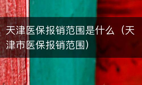 天津医保报销范围是什么（天津市医保报销范围）