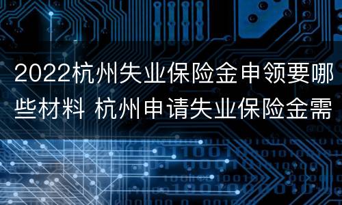 2022杭州失业保险金申领要哪些材料 杭州申请失业保险金需要什么材料