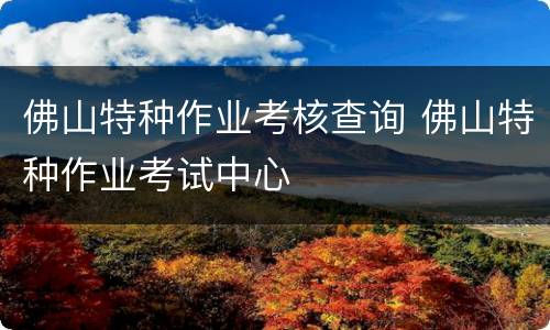 佛山特种作业考核查询 佛山特种作业考试中心