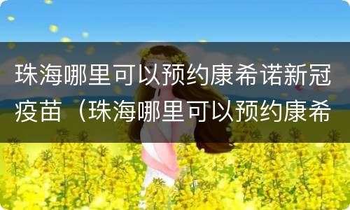 珠海哪里可以预约康希诺新冠疫苗（珠海哪里可以预约康希诺新冠疫苗接种）