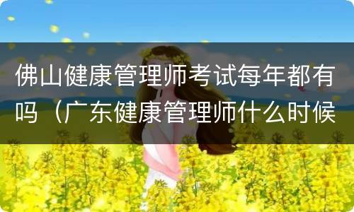 佛山健康管理师考试每年都有吗（广东健康管理师什么时候考试）