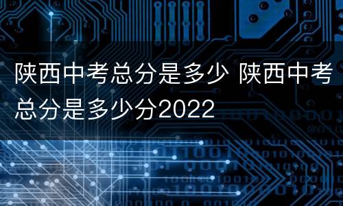 陕西中考总分是多少 陕西中考总分是多少分2022