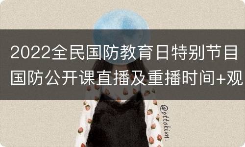 2022全民国防教育日特别节目国防公开课直播及重播时间+观看入口
