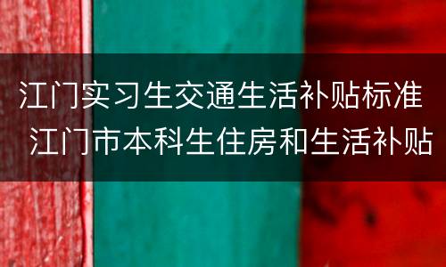 江门实习生交通生活补贴标准 江门市本科生住房和生活补贴