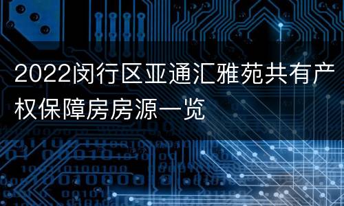 2022闵行区亚通汇雅苑共有产权保障房房源一览