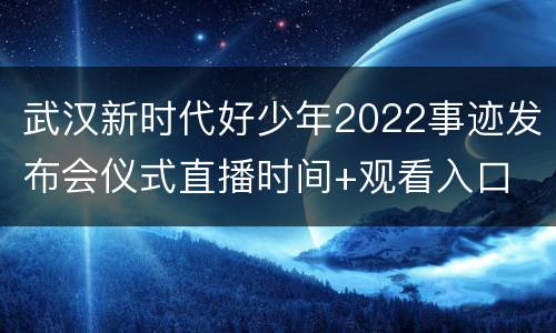 武汉新时代好少年2022事迹发布会仪式直播时间+观看入口