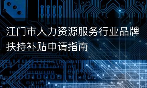 江门市人力资源服务行业品牌扶持补贴申请指南