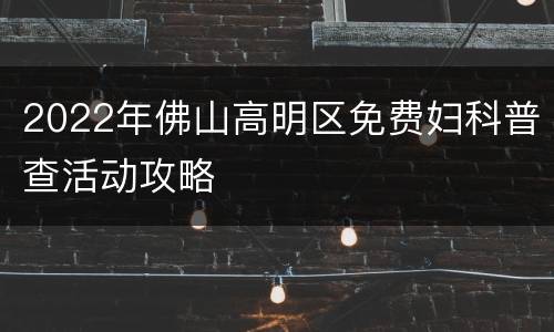 2022年佛山高明区免费妇科普查活动攻略