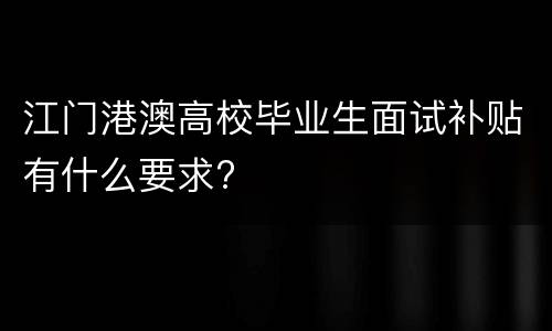 江门港澳高校毕业生面试补贴有什么要求?