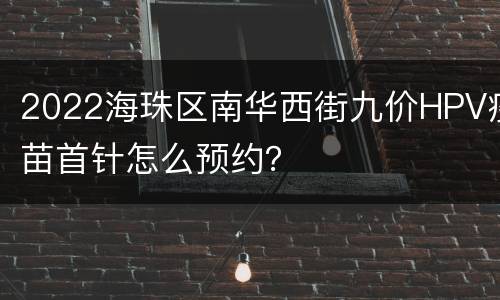 2022海珠区南华西街九价HPV疫苗首针怎么预约？