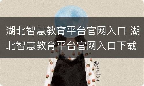 湖北智慧教育平台官网入口 湖北智慧教育平台官网入口下载